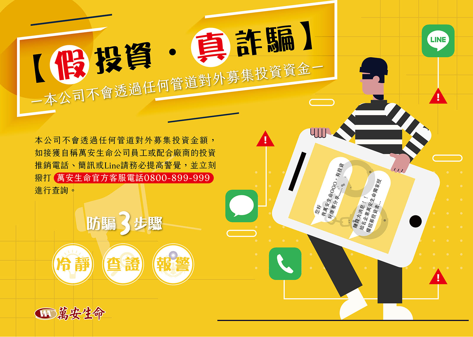 本公司不會透過任何管道對外募集投資金額，如接獲自稱萬安生命員工或配合廠商的投資推銷電話、簡訊或line請務必提高警覺，並立刻撥打萬安生命官方客服電話0800-899-999進行查詢。 - 萬安生命